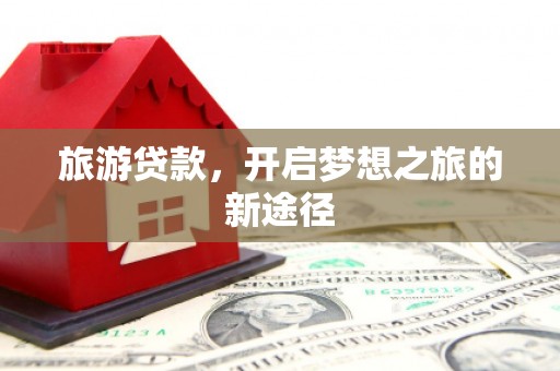 芷江旅游贷款，开启梦想之旅的新途径