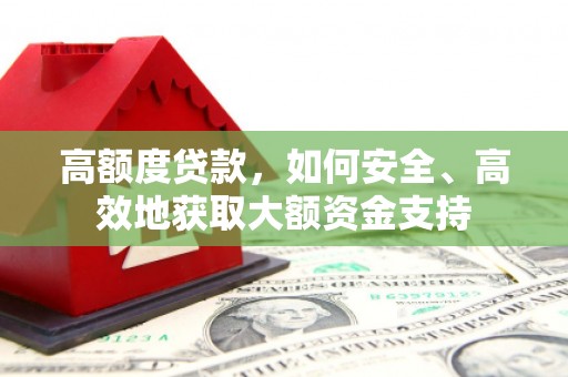 芷江高额度贷款，如何安全、高效地获取大额资金支持