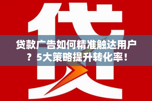 芷江贷款广告如何精准触达用户？5大策略提升转化率！