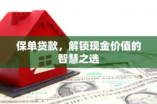 芷江保单贷款，解锁现金价值的智慧之选