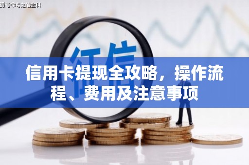 芷江信用卡提现全攻略，操作流程、费用及注意事项
