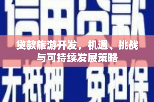 芷江贷款旅游开发，机遇、挑战与可持续发展策略