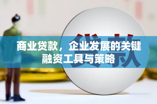 芷江商业贷款，企业发展的关键融资工具与策略
