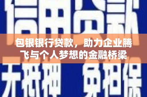 芷江包银银行贷款，助力企业腾飞与个人梦想的金融桥梁