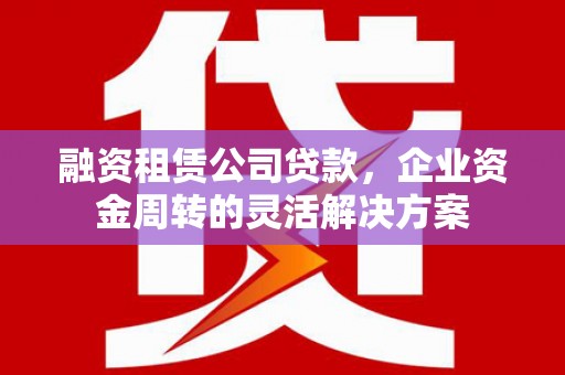 芷江融资租赁公司贷款，企业资金周转的灵活解决方案