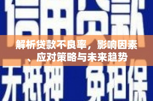 芷江解析贷款不良率，影响因素、应对策略与未来趋势