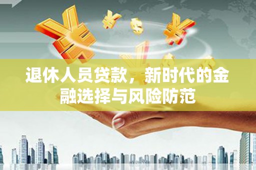 芷江退休人员贷款，新时代的金融选择与风险防范
