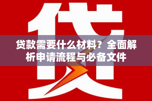 芷江贷款需要什么材料？全面解析申请流程与必备文件