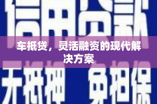 芷江车抵贷，灵活融资的现代解决方案