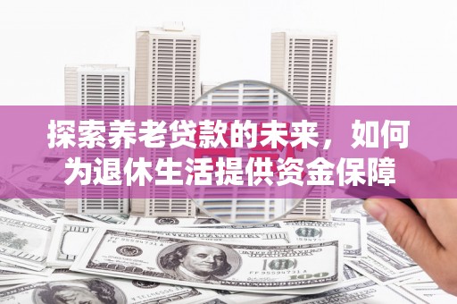 芷江探索养老贷款的未来，如何为退休生活提供资金保障