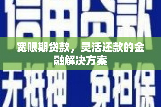 芷江宽限期贷款，灵活还款的金融解决方案