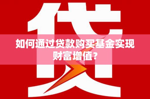 芷江如何通过贷款购买基金实现财富增值？