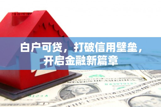 芷江白户可贷，打破信用壁垒，开启金融新篇章
