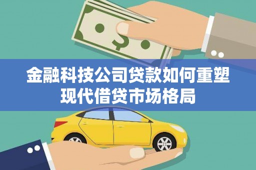 芷江金融科技公司贷款如何重塑现代借贷市场格局