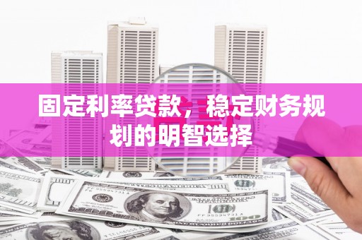 芷江固定利率贷款，稳定财务规划的明智选择