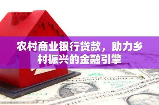 芷江农村商业银行贷款，助力乡村振兴的金融引擎