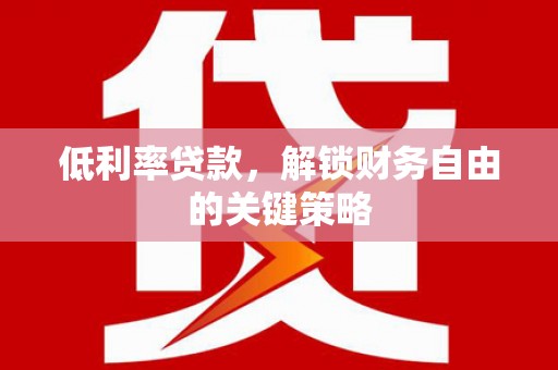芷江低利率贷款，解锁财务自由的关键策略