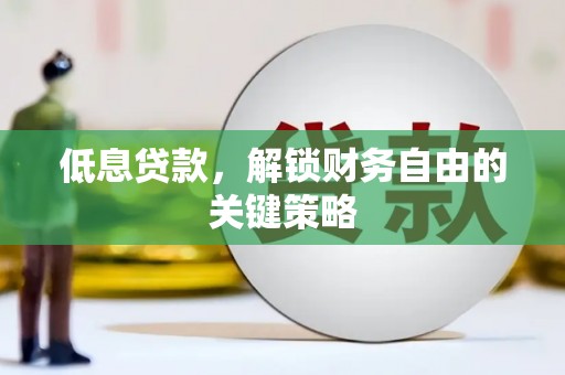芷江低息贷款，解锁财务自由的关键策略