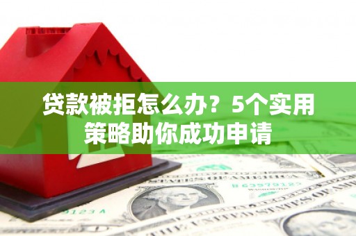 芷江贷款被拒怎么办？5个实用策略助你成功申请
