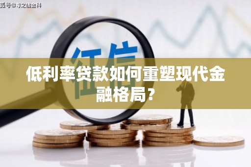 芷江低利率贷款如何重塑现代金融格局？