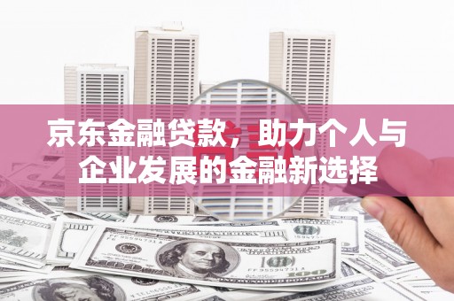 芷江京东金融贷款，助力个人与企业发展的金融新选择
