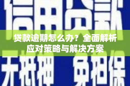 芷江贷款逾期怎么办？全面解析应对策略与解决方案