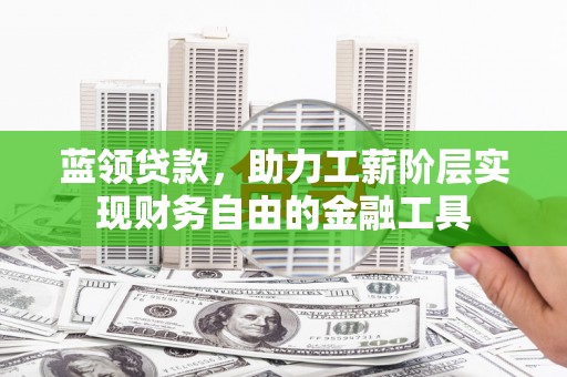芷江蓝领贷款，助力工薪阶层实现财务自由的金融工具