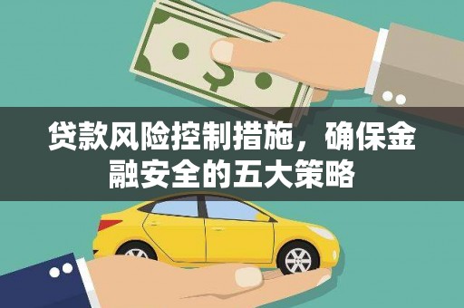 芷江贷款风险控制措施，确保金融安全的五大策略