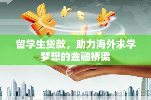 芷江留学生贷款，助力海外求学梦想的金融桥梁