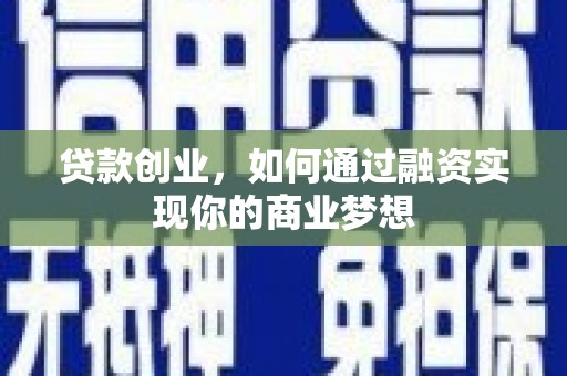 芷江贷款创业，如何通过融资实现你的商业梦想