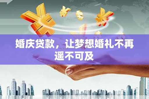 芷江婚庆贷款，让梦想婚礼不再遥不可及