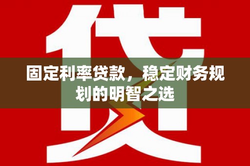 芷江固定利率贷款，稳定财务规划的明智之选