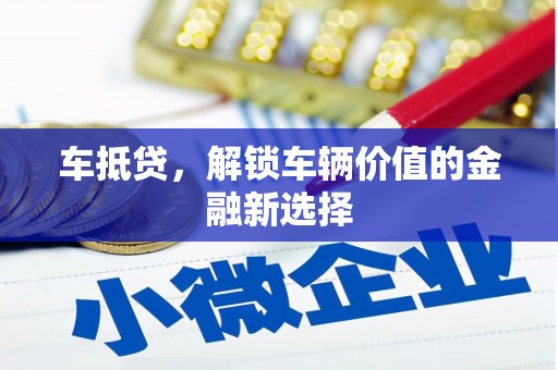 芷江车抵贷，解锁车辆价值的金融新选择