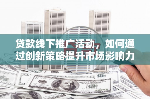 芷江贷款线下推广活动，如何通过创新策略提升市场影响力