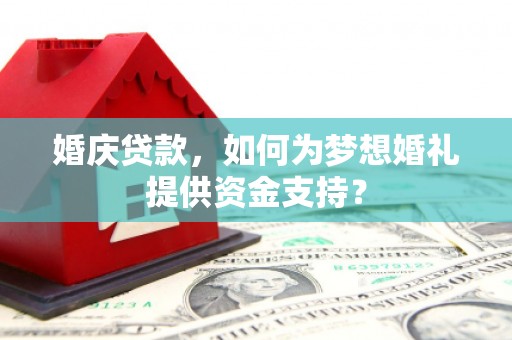 芷江婚庆贷款，如何为梦想婚礼提供资金支持？