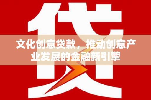芷江文化创意贷款，推动创意产业发展的金融新引擎