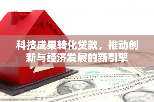 芷江科技成果转化贷款，推动创新与经济发展的新引擎