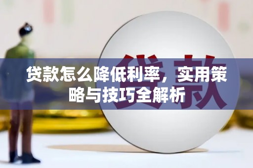 芷江贷款怎么降低利率，实用策略与技巧全解析