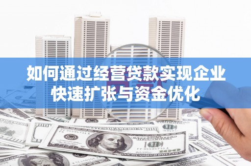 芷江如何通过经营贷款实现企业快速扩张与资金优化