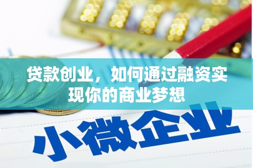 芷江贷款创业，如何通过融资实现你的商业梦想