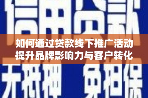 芷江如何通过贷款线下推广活动提升品牌影响力与客户转化率