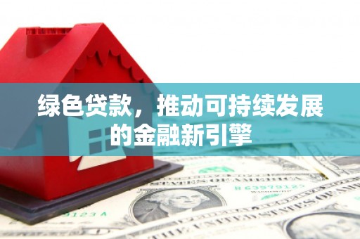 芷江绿色贷款，推动可持续发展的金融新引擎