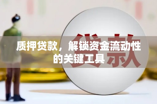 芷江质押贷款，解锁资金流动性的关键工具