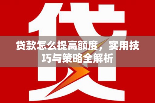 芷江贷款怎么提高额度，实用技巧与策略全解析