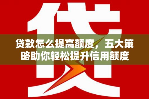 芷江贷款怎么提高额度，五大策略助你轻松提升信用额度
