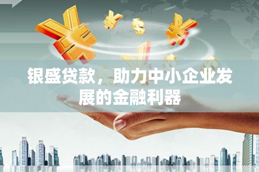 芷江银盛贷款，助力中小企业发展的金融利器