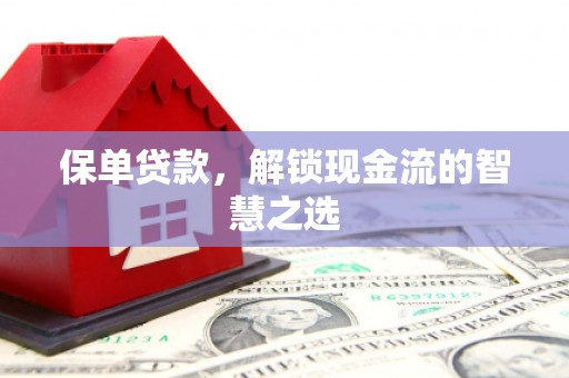 芷江保单贷款，解锁现金流的智慧之选