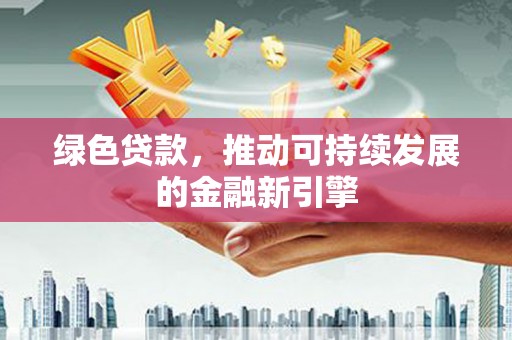 芷江绿色贷款，推动可持续发展的金融新引擎