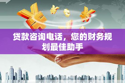 芷江贷款咨询电话，您的财务规划最佳助手