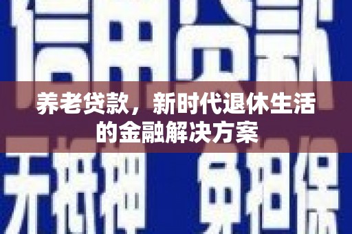 芷江养老贷款，新时代退休生活的金融解决方案